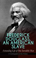 Frederick Douglass: FREDERICK DOUGLASS, AN AMERICAN SLAVE – Astounding Life of One Incredible Man (3 Autobiographies in One Volume) 