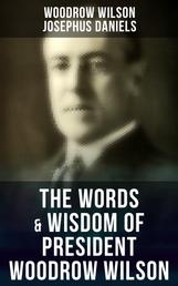 The Words & Wisdom of President Woodrow Wilson - Speeches, Inaugural Addresses, State of the Union Addresses, Executive Decisions & Messages to Congress