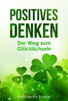 Konstantin Starke: Positives Denken – Der Weg zum Glücklichsein: Mit positiven Gedanken innere Ruhe und von jetzt auf Glück finden 