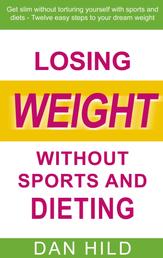 Losing weight without sports and dieting - Get slim without torturing yourself with sports and diets --- Twelve easy steps to your dream weight