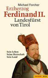 Erzherzog Ferdinand II. Landesfürst von Tirol - Sein Leben. Seine Herrschaft. Sein Land