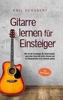 Emil Schubert: Gitarre lernen für Einsteiger - Wie Sie die Grundlagen des Gitarrenspiels auch ohne Unterricht leicht erlernen und im Handumdrehen erste Akkorde spielen - Das Gitarrenbuch 