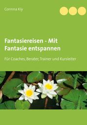 Fantasiereisen - Mit Fantasie entspannen - Für Coaches, Berater, Trainer und Kursleiter