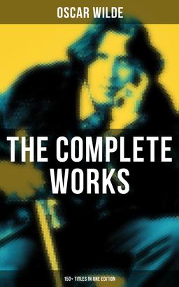 The Complete Works of Oscar Wilde: 150+ Titles in One Edition