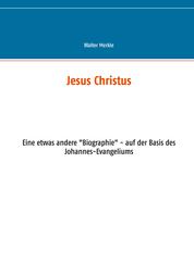 Jesus Christus - Eine etwas andere "Biographie" - auf der Basis des Johannes-Evangeliums