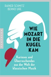 Wie Mozart in die Kugel kam - Kurioses und Überraschendes aus der Welt der klassischen Musik