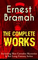 Ernest Bramah: The Complete Works of Ernest Bramah (Including Max Carrados Mysteries & Kai Lung Fantasy Series) 