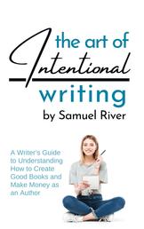 The Art of Intentional Writing - A Writer’s Guide to Understanding How to Create Good Books and Make Money as an Author