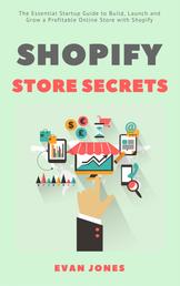 Shopify Store Secrets - The Essential Startup Guide to Build, Launch and Grow a Profitable Online Store with Shopify
