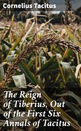 The Reign of Tiberius, Out of the First Six Annals of Tacitus - With His Account of Germany, and Life of Agricola