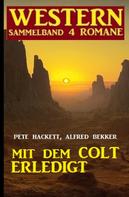 Alfred Bekker: Mit dem Colt erledigt: Western Sammelband 4 Romane 