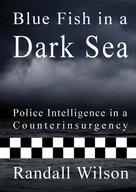 Randall Wilson: Blue Fish in a Dark Sea: Police Intelligence in a Counterinsurgency 