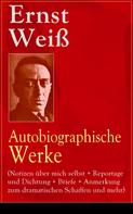 Ernst Weiss: Ernst Weiß: Autobiographische Werke (Notizen über mich selbst + Reportage und Dichtung + Briefe + Anmerkung zum dramatischen Schaffen und mehr) 