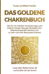 Das Goldene Chakrenbuch - Wie du mit einfachen Visualisierungen und Chakren-Energie-Übungen Blockaden löst, Selbstheilungskräfte aktivierst und zu mehr und mehr Bewusstsein kommst. Lasse allen Ballast hinter dir und strahle wie die Sonne.