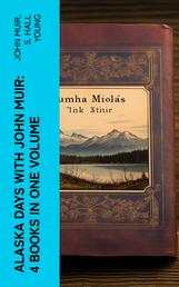 Alaska Days with John Muir: 4 Books in One Volume - Illustrated: Travels in Alaska, The Cruise of the Corwin, Stickeen and Alaska Days