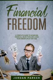 Financial Freedom - A Complete Guide to Achieving Financial Objectives and Living Your Dream Life at Any Age