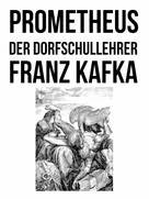 Franz Kafka: Prometheus und Der Dorfschullehrer 