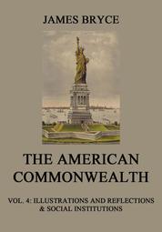 The American Commonwealth - Vol. 4: Illustrations and Reflections & Social Institutions