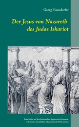 Der Jesus von Nazareth des Judas Iskariot - Eine Suche auf den historischen Spuren der Personen, welche den christlichen Glauben in die Welt setzten