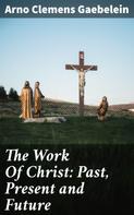 Arno Clemens Gaebelein: The Work Of Christ: Past, Present and Future 
