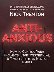 Anti-Anxious - How to Control Your Thoughts, Stop Overthinking, and Transform Your Mental Habits