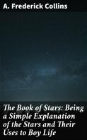 A. Frederick Collins: The Book of Stars: Being a Simple Explanation of the Stars and Their Uses to Boy Life 