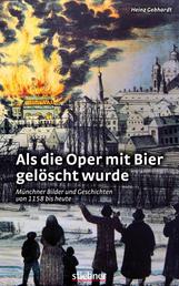 Als die Oper mit Bier gelöscht wurde - Münchner Bilder und Geschichten von 1158 bis heute