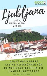 Ljubljana - grün, nachhaltig, vegan. Der etwas andere kleine Reiseführer. - Mit digitaler bio-veganer Stadtkarte und vielen praktischen Tipps für deinen Städtetrip in die Umwelthauptstadt Europas