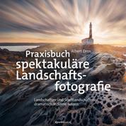 Praxisbuch spektakuläre Landschaftsfotografie - Landschaften und Stadtlandschaften dramatisch in Szene setzen