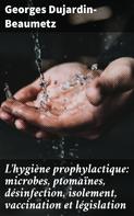 Georges Dujardin-Beaumetz: L'hygiène prophylactique: microbes, ptomaïnes, désinfection, isolement, vaccination et législation 