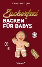 Zuckerfrei Backen für Babys (Weihnachtsedition) - Das große Backbuch mit weihnachtlichen Rezepten ohne Zucker speziell für Babys und Kleinkinder