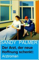 Sandy Palmer: Der Arzt, der neue Hoffnung schenkt: Arztroman 