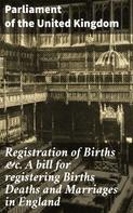 Parliament of the United Kingdom: Registration of Births &c. A bill for registering Births Deaths and Marriages in England 