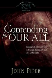 Contending for Our All - Defending Truth and Treasuring Christ in the Lives of Athanasius, John Owen, and J. Gresham Machen