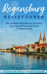 Regensburg Reiseführer - Der perfekte Reiseführer für einen unvergesslichen Aufenthalt in Regensburg inkl. Insider-Tipps, Tipps zum Geldsparen und Packliste