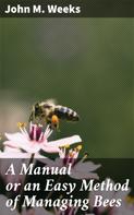 John M. Weeks: A Manual or an Easy Method of Managing Bees 