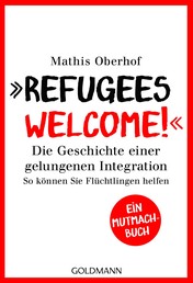 "Refugees Welcome!" - Die Geschichte einer gelungenen Integration - So können Sie helfen - Ein Mutmach-Buch
