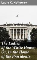 Laura C. Holloway: The Ladies of the White House; Or, in the Home of the Presidents 