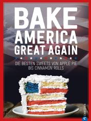 USA Backbuch: Bake America Great Again. - Die besten Sweets von Apple Pie bis Cheesecake, von Muffins bis Cinnamon Rolls. 60 einfache aber raffinierte Rezepte.