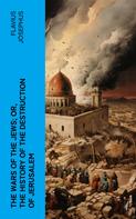 Flavius Josephus: The Wars of the Jews; Or, The History of the Destruction of Jerusalem 