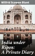 Wilfrid Scawen Blunt: India under Ripon: A Private Diary 
