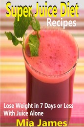 Super Juice Diet Recipes - Lose Weight in 7 Days or Less With Juice Alone