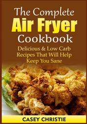The Complete Air Fryer Cookbook - Delicious & Low Carb Recipes That Will Help Keep You Sane