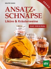 Ansatzschnäpse - Liköre & Kräuterweine; Das Original; Praxisbuch