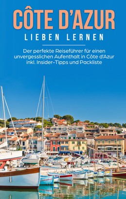 Côte d'Azur lieben lernen: Der perfekte Reiseführer für einen unvergesslichen Aufenthalt in Côte d'Azur inkl. Insider-Tipps und Packliste