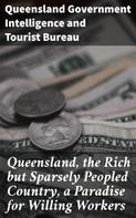 Queensland Government Intelligence and Tourist Bureau: Queensland, the Rich but Sparsely Peopled Country, a Paradise for Willing Workers 