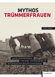 Mythos Trümmerfrauen - Von der Trümmerbeseitigung in der Kriegs- und Nachkriegszeit und der Entstehung eines deutschen Erinnerungsortes