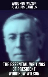 The Essential Writings of President Woodrow Wilson - The New Freedom, Congressional Government, George Washington, Essays, Inaugural Addresses…