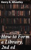 Henry B. Wheatley: How to Form a Library, 2nd ed 