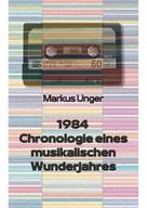 Markus Unger: 1984 - Chronologie eines musikalischen Wunderjahres 